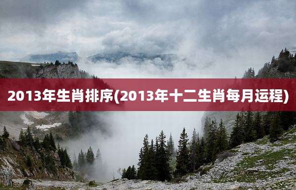 2013年生肖排序(2013年十二生肖每月运程)