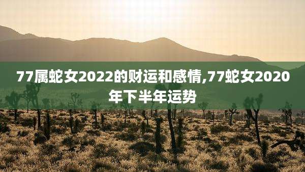 77属蛇女2022的财运和感情,77蛇女2020年下半年运势
