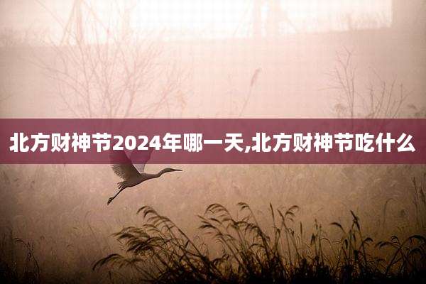 北方财神节2024年哪一天,北方财神节吃什么