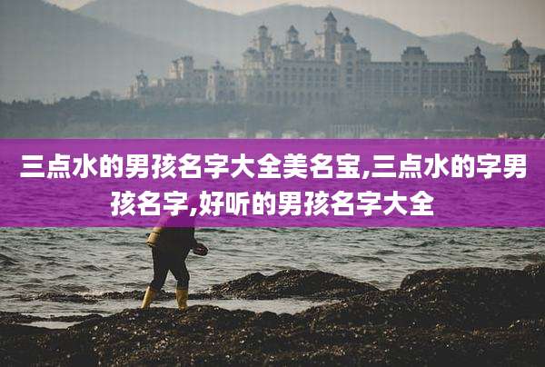 三点水的男孩名字大全美名宝,三点水的字男孩名字,好听的男孩名字大全