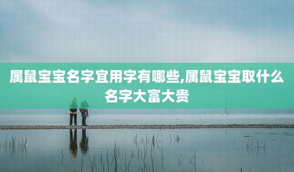 属鼠宝宝名字宜用字有哪些,属鼠宝宝取什么名字大富大贵