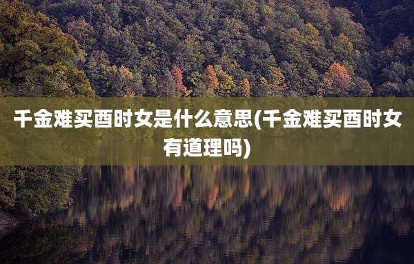 千金难买酉时女是什么意思(千金难买酉时女有道理吗)