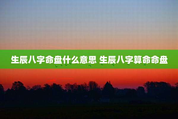 生辰八字命盘什么意思 生辰八字算命命盘