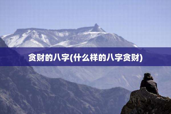 贪财的八字(什么样的八字贪财)