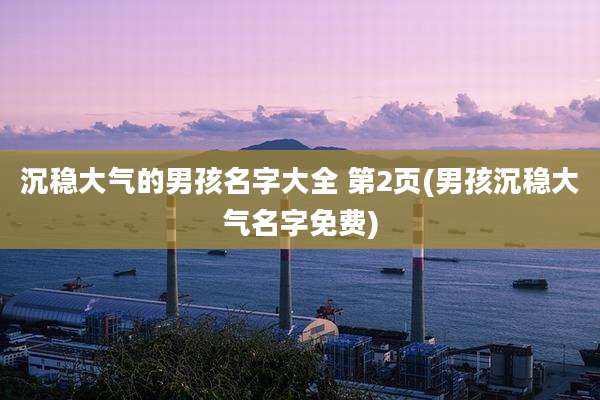 沉稳大气的男孩名字大全 第2页(男孩沉稳大气名字免费)