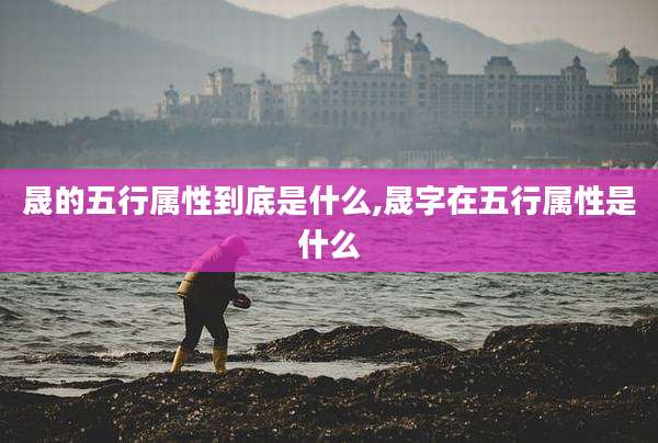 晟的五行属性到底是什么,晟字在五行属性是什么