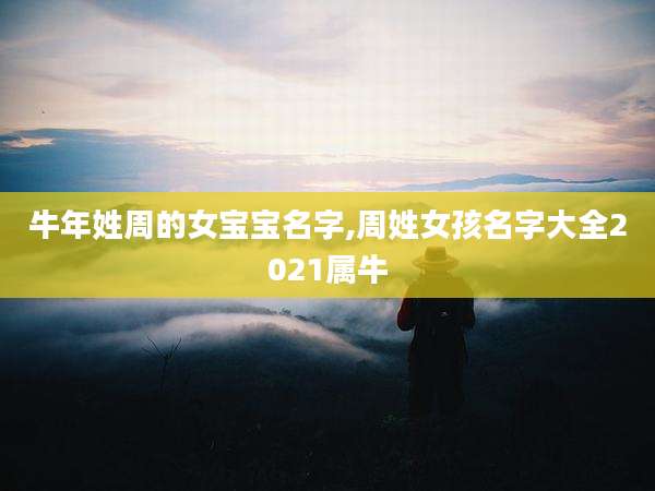 牛年姓周的女宝宝名字,周姓女孩名字大全2021属牛