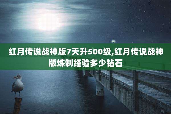 红月传说战神版7天升500级,红月传说战神版炼制经验多少钻石