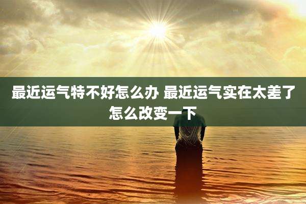 最近运气特不好怎么办 最近运气实在太差了怎么改变一下