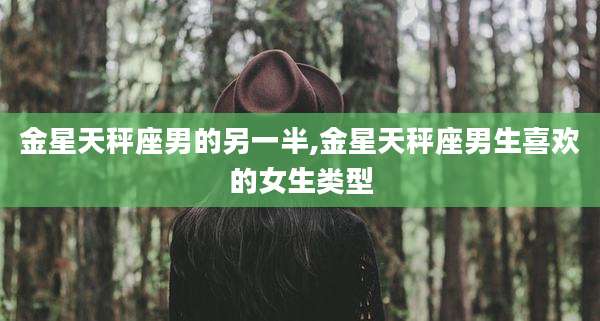 金星天秤座男的另一半,金星天秤座男生喜欢的女生类型