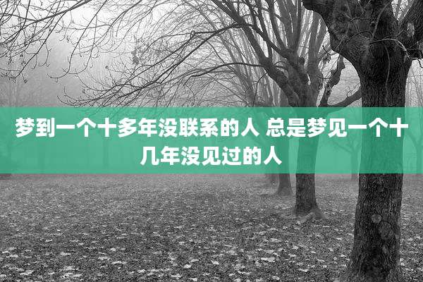 梦到一个十多年没联系的人 总是梦见一个十几年没见过的人