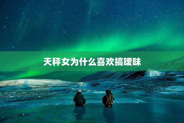 天秤女为什么喜欢搞暧昧