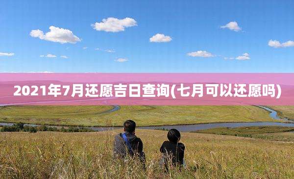 2021年7月还愿吉日查询(七月可以还愿吗)