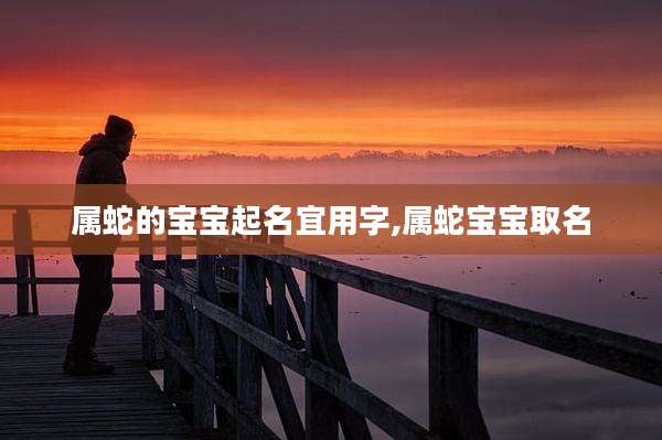 属蛇的宝宝起名宜用字,属蛇宝宝取名