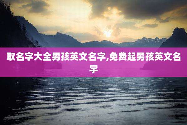 取名字大全男孩英文名字,免费起男孩英文名字