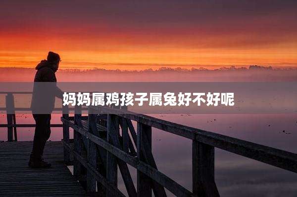 妈妈属鸡孩子属兔好不好呢