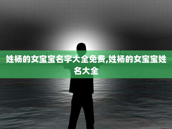 姓杨的女宝宝名字大全免费,姓杨的女宝宝姓名大全
