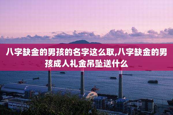 八字缺金的男孩的名字这么取,八字缺金的男孩成人礼金吊坠送什么