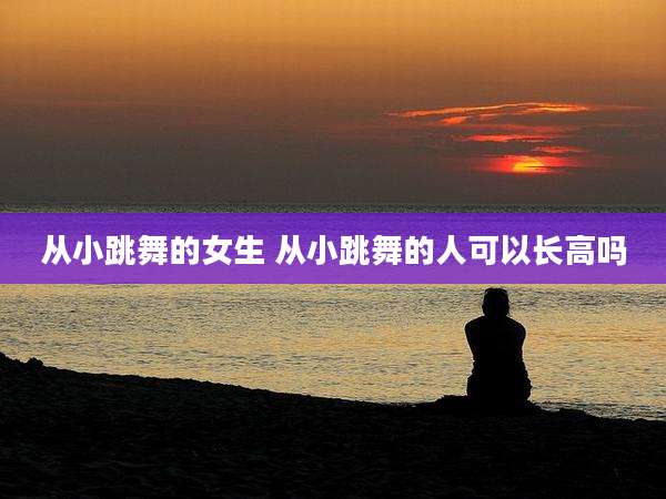 从小跳舞的女生 从小跳舞的人可以长高吗