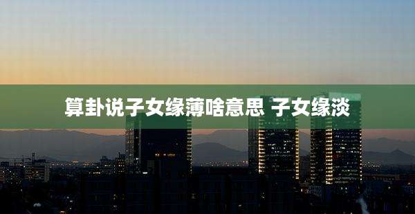 算卦说子女缘薄啥意思 子女缘淡