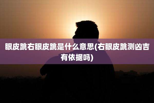 眼皮跳右眼皮跳是什么意思(右眼皮跳测凶吉有依据吗)