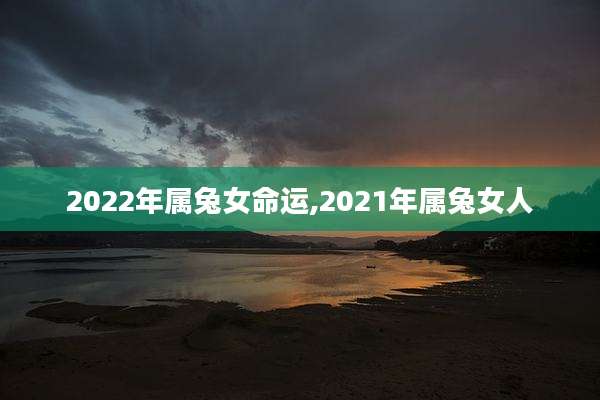 2022年属兔女命运,2021年属兔女人