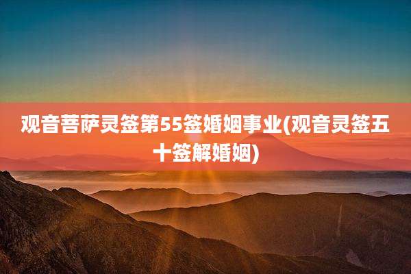 观音菩萨灵签第55签婚姻事业(观音灵签五十签解婚姻)