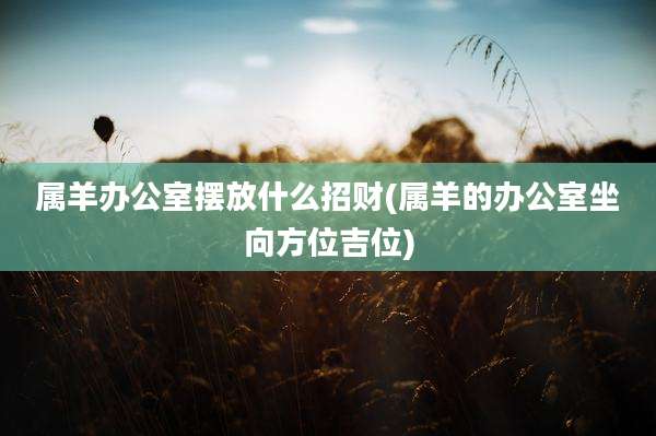 属羊办公室摆放什么招财(属羊的办公室坐向方位吉位)