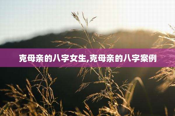 克母亲的八字女生,克母亲的八字案例