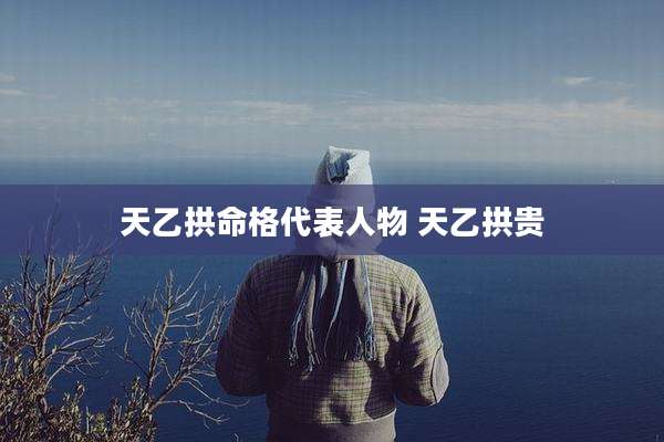 天乙拱命格代表人物 天乙拱贵