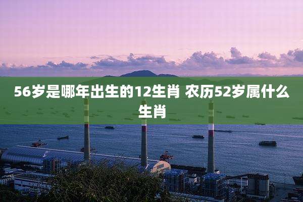 56岁是哪年出生的12生肖 农历52岁属什么生肖