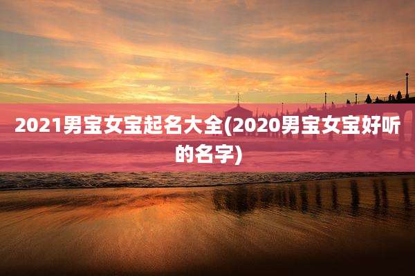 2021男宝女宝起名大全(2020男宝女宝好听的名字)