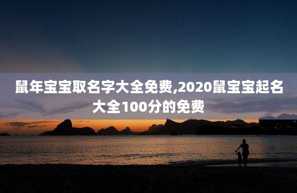 鼠年宝宝取名字大全免费,2020鼠宝宝起名大全100分的免费