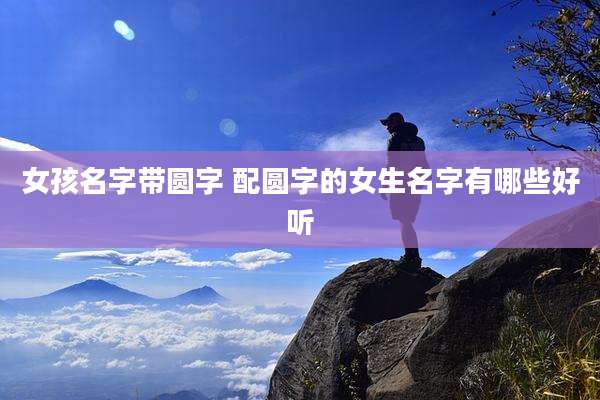 女孩名字带圆字 配圆字的女生名字有哪些好听