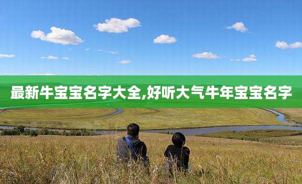 最新牛宝宝名字大全,好听大气牛年宝宝名字