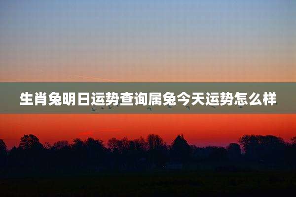 生肖兔明日运势查询属兔今天运势怎么样