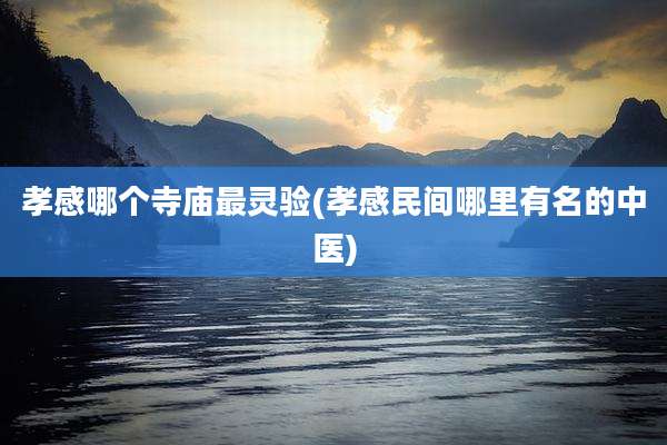 孝感哪个寺庙最灵验(孝感民间哪里有名的中医)