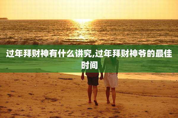 过年拜财神有什么讲究,过年拜财神爷的最佳时间
