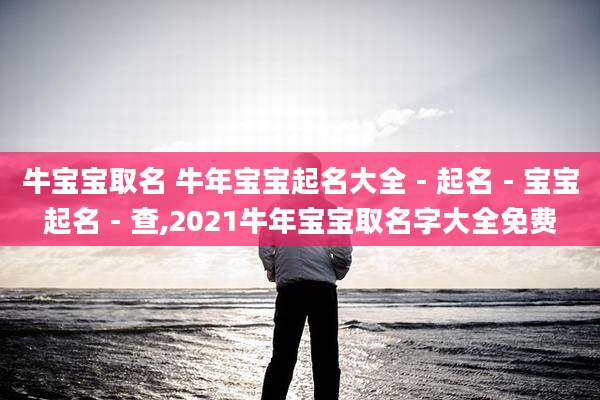 牛宝宝取名 牛年宝宝起名大全 - 起名 - 宝宝起名 - 查,2021牛年宝宝取名字大全免费