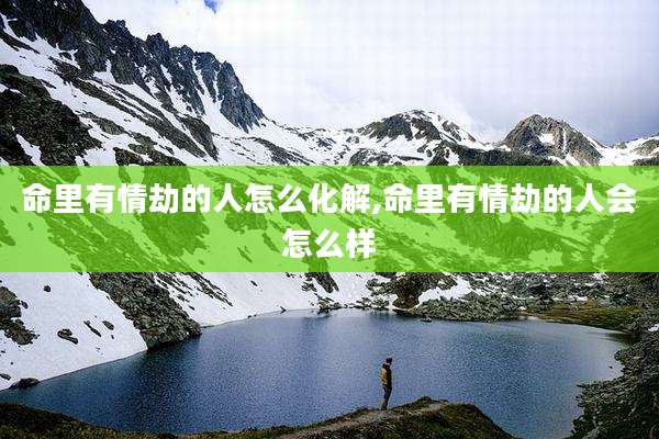 命里有情劫的人怎么化解,命里有情劫的人会怎么样