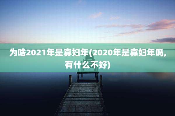 为啥2021年是寡妇年(2020年是寡妇年吗,有什么不好)