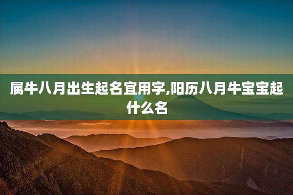 属牛八月出生起名宜用字,阳历八月牛宝宝起什么名