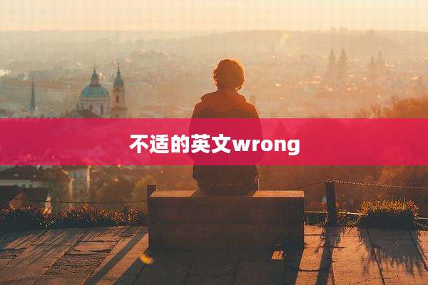 不适的英文wrong