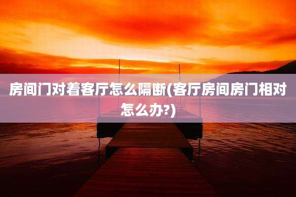 房间门对着客厅怎么隔断(客厅房间房门相对怎么办?)