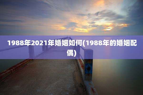 1988年2021年婚姻如何(1988年的婚姻配偶)