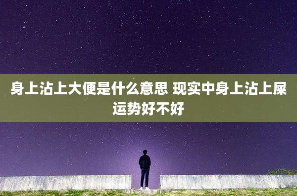 身上沾上大便是什么意思 现实中身上沾上屎运势好不好