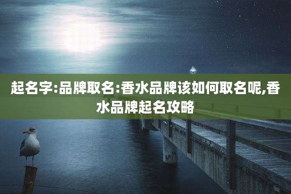 起名字:品牌取名:香水品牌该如何取名呢,香水品牌起名攻略
