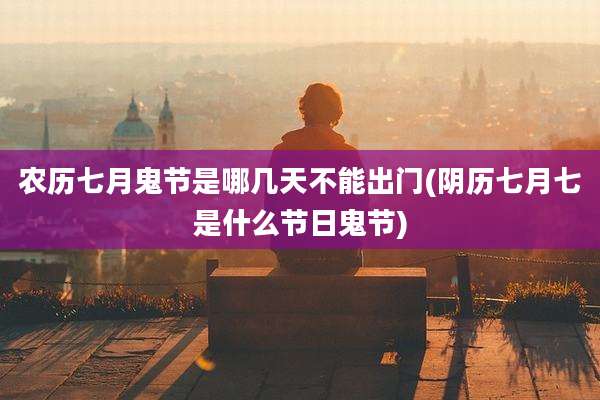 农历七月鬼节是哪几天不能出门(阴历七月七是什么节日鬼节)