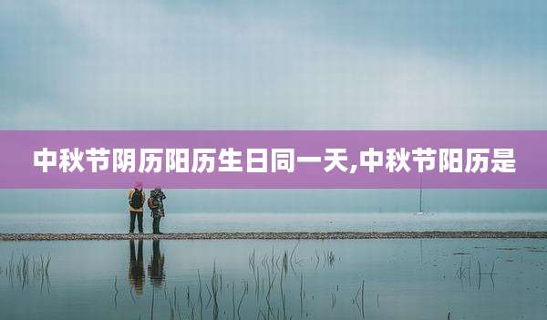 中秋节阴历阳历生日同一天,中秋节阳历是