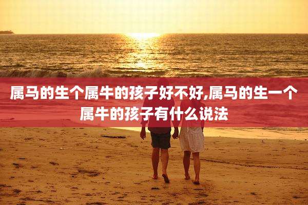 属马的生个属牛的孩子好不好,属马的生一个属牛的孩子有什么说法